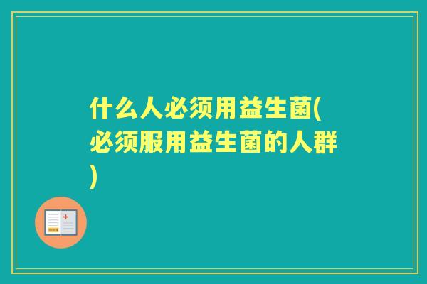 什么人必须用益生菌(必须服用益生菌的人群)