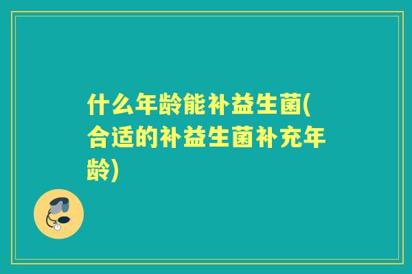 什么年龄能补益生菌(合适的补益生菌补充年龄)
