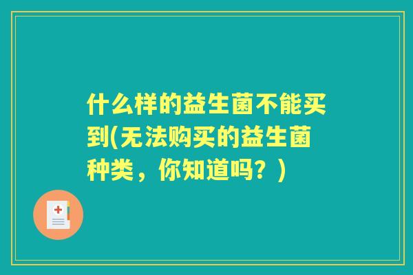 什么样的益生菌不能买到(无法购买的益生菌种类，你知道吗？)