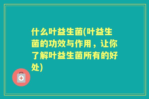 什么叶益生菌(叶益生菌的功效与作用，让你了解叶益生菌所有的好处)