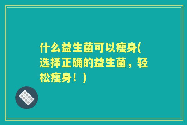 什么益生菌可以瘦身(选择正确的益生菌，轻松瘦身！)