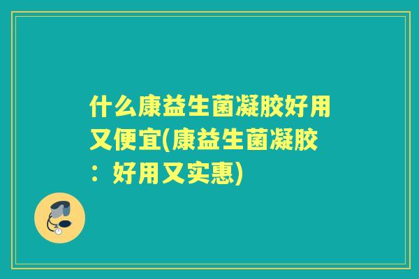 什么康益生菌凝胶好用又便宜(康益生菌凝胶：好用又实惠)