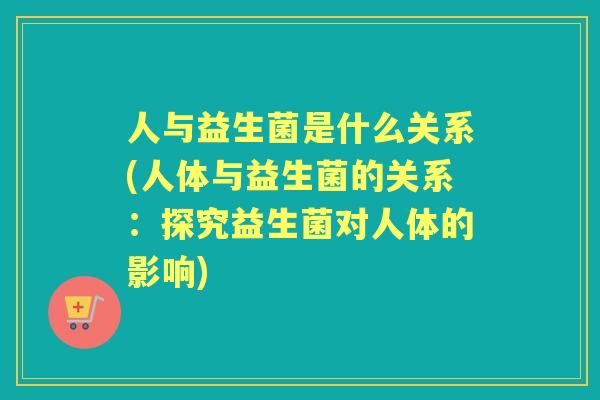 人与益生菌是什么关系(人体与益生菌的关系：探究益生菌对人体的影响)