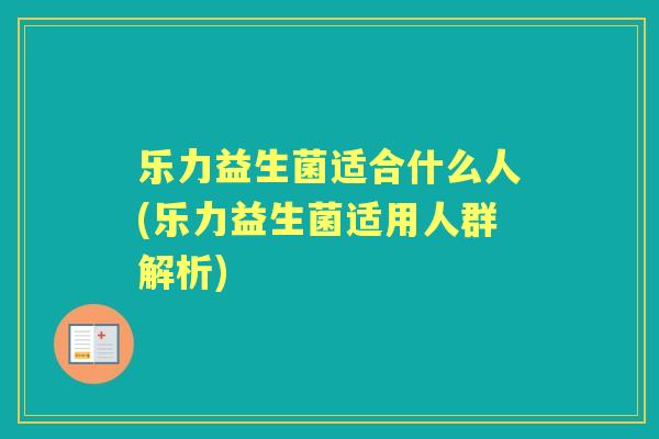 乐力益生菌适合什么人(乐力益生菌适用人群解析)