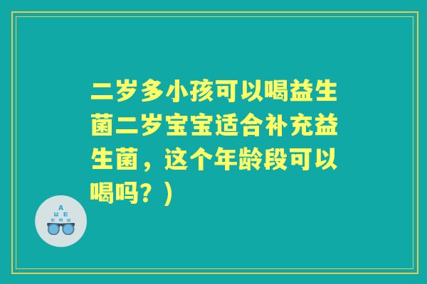 二岁多小孩可以喝益生菌二岁宝宝适合补充益生菌，这个年龄段可以喝吗？)