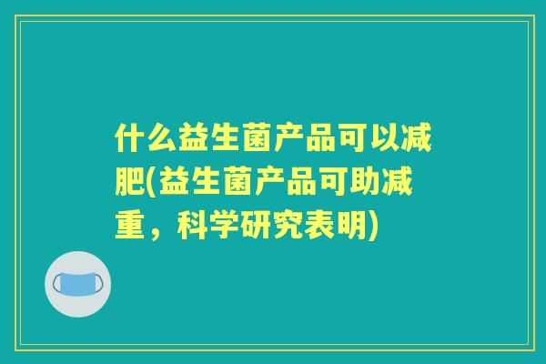 什么益生菌产品可以(益生菌产品可助减重，科学研究表明)