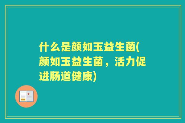 什么是颜如玉益生菌(颜如玉益生菌，活力促进肠道健康)