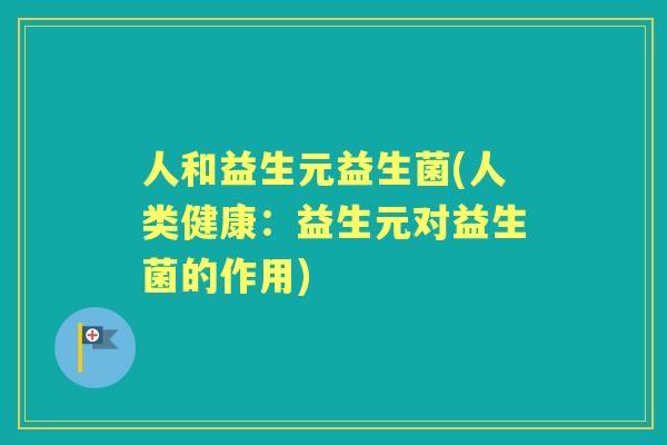 人和益生元益生菌(人类健康：益生元对益生菌的作用)