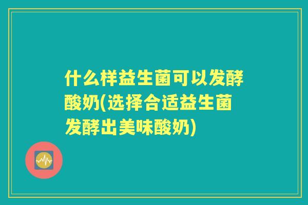 什么样益生菌可以发酵酸奶(选择合适益生菌发酵出美味酸奶)