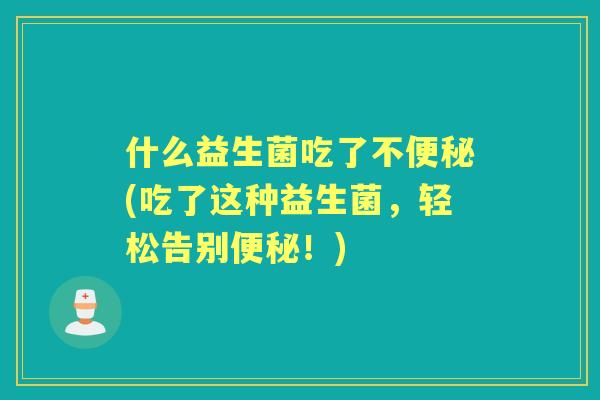 什么益生菌吃了不(吃了这种益生菌，轻松告别！)