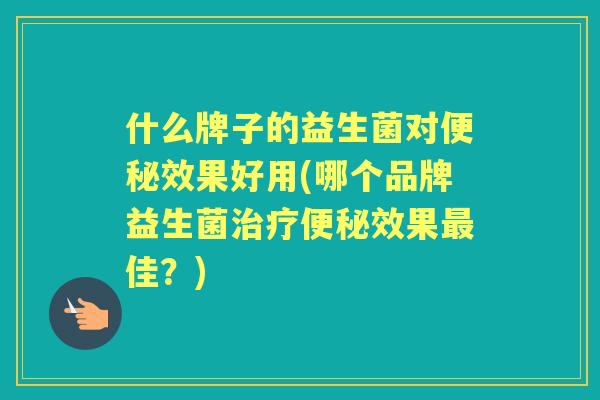 什么牌子的益生菌对效果好用(哪个品牌益生菌效果佳？)