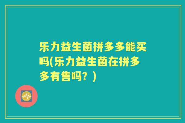 乐力益生菌拼多多能买吗(乐力益生菌在拼多多有售吗？)