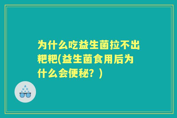 为什么吃益生菌拉不出粑粑(益生菌食用后为什么会？)