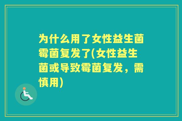 为什么用了女性益生菌霉菌复发了(女性益生菌或导致霉菌复发,需慎用) 为什么用了女性益生菌霉菌复发了(女性益生菌或导致霉菌复发,需慎用)