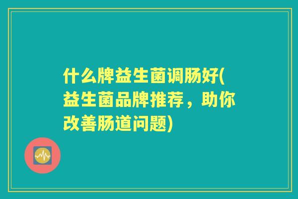 什么牌益生菌调肠好(益生菌品牌推荐，助你改善肠道问题)