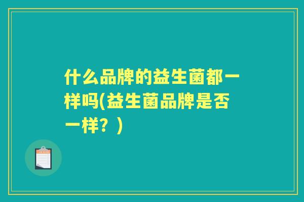 什么品牌的益生菌都一样吗(益生菌品牌是否一样？)