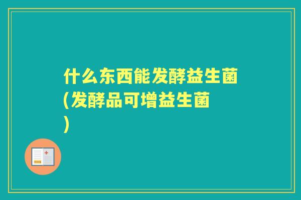 什么东西能发酵益生菌(发酵品可增益生菌 )