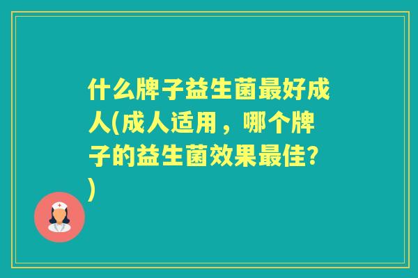 什么牌子益生菌好成人(成人适用,哪个牌子的益生菌效果佳?) 什么牌子益生菌好成人(成人适用,哪个牌子的益生菌效果佳?)