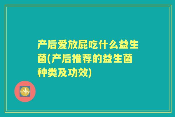 产后爱放屁吃什么益生菌(产后推荐的益生菌种类及功效) 产后爱放屁吃什么益生菌(产后推荐的益生菌种类及功效)