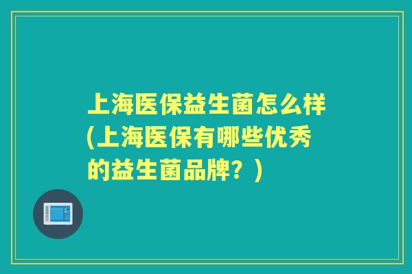 上海医保益生菌怎么样(上海医保有哪些优秀的益生菌品牌？)