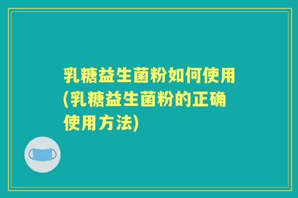 乳糖益生菌粉如何使用(乳糖益生菌粉的正确使用方法)