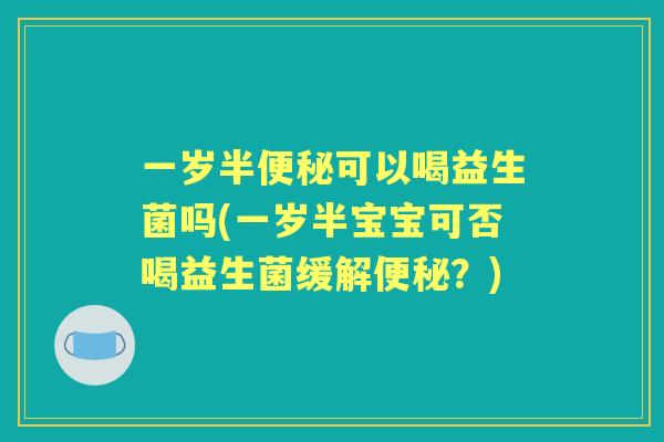 一岁半可以喝益生菌吗(一岁半宝宝可否喝益生菌缓解？)