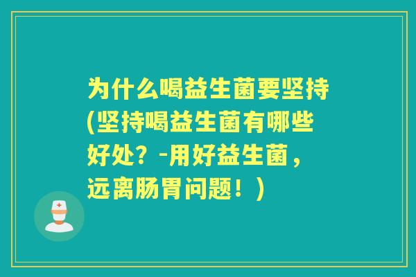 为什么喝益生菌要坚持(坚持喝益生菌有哪些好处？-用好益生菌，远离肠胃问题！)