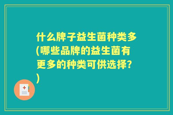 什么牌子益生菌种类多(哪些品牌的益生菌有更多的种类可供选择？)