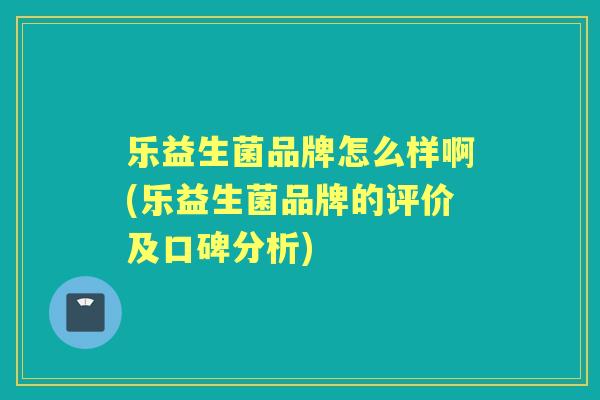 乐益生菌品牌怎么样啊(乐益生菌品牌的评价及口碑分析)