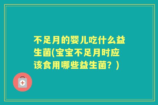 不足月的婴儿吃什么益生菌(宝宝不足月时应该食用哪些益生菌？)