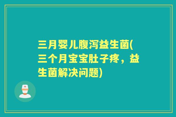 三月婴儿益生菌(三个月宝宝肚子疼，益生菌解决问题)
