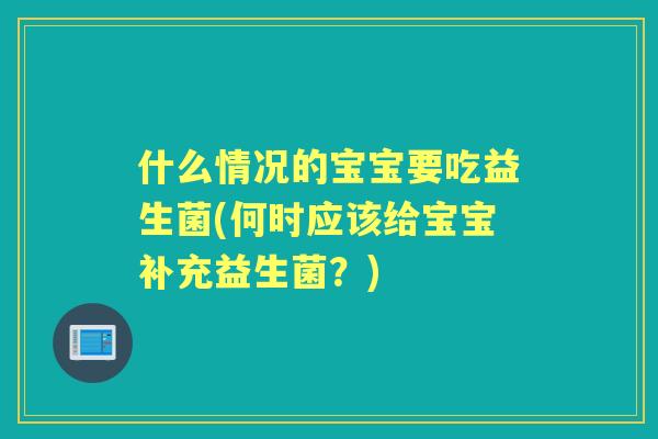 什么情况的宝宝要吃益生菌(何时应该给宝宝补充益生菌？)