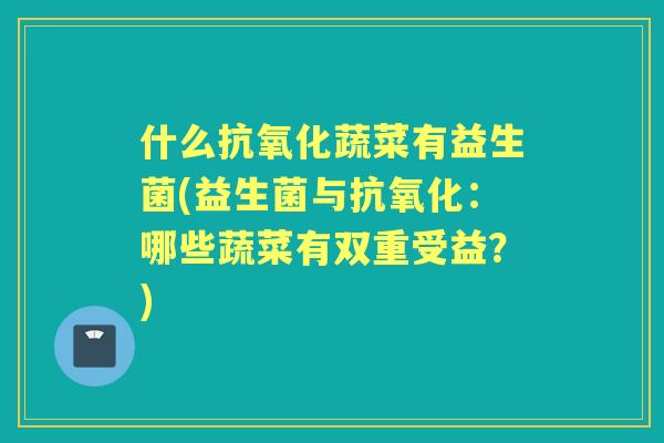 什么蔬菜有益生菌(益生菌与：哪些蔬菜有双重受益？)