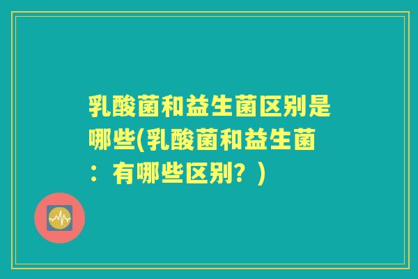 乳酸菌和益生菌区别是哪些(乳酸菌和益生菌：有哪些区别？)