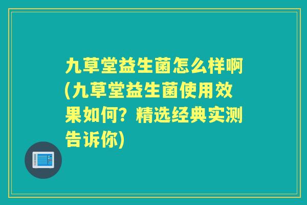 九草堂益生菌怎么样啊(九草堂益生菌使用效果如何？精选经典实测告诉你)