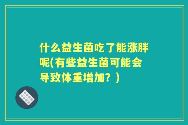 什么益生菌吃了能涨胖呢(有些益生菌可能会导致体重增加？)