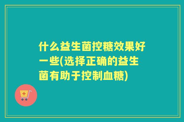 什么益生菌控糖效果好一些(选择正确的益生菌有助于控制)