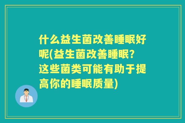 什么益生菌改善好呢(益生菌改善？这些菌类可能有助于提高你的质量)