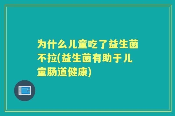 为什么儿童吃了益生菌不拉(益生菌有助于儿童肠道健康)