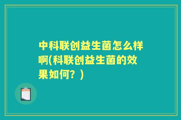中科联创益生菌怎么样啊(科联创益生菌的效果如何？)