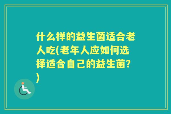 什么样的益生菌适合老人吃(老年人应如何选择适合自己的益生菌？)