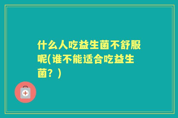 什么人吃益生菌不舒服呢(谁不能适合吃益生菌？)