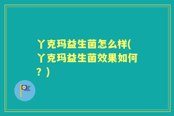 丫克玛益生菌怎么样(丫克玛益生菌效果如何?) 丫克玛益生菌怎么样(丫克玛益生菌效果如何?)