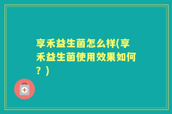 享禾益生菌怎么样(享禾益生菌使用效果如何？)