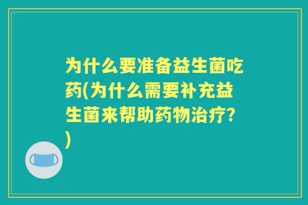 为什么要准备益生菌吃药(为什么需要补充益生菌来帮助？)