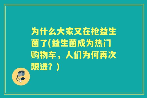 为什么大家又在抢益生菌了(益生菌成为热门购物车,人们为何再次跟进?) 为什么大家又在抢益生菌了(益生菌成为热门购物车,人们为何再次跟进?)