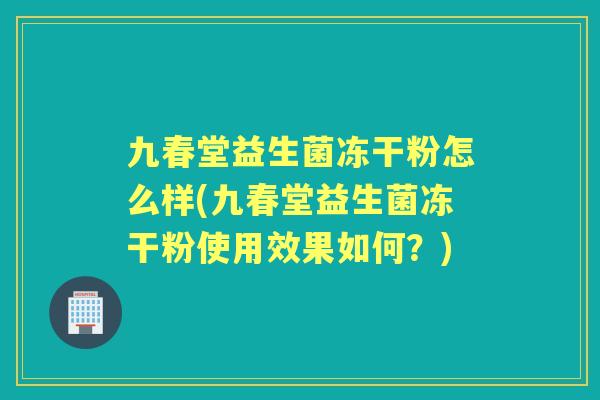 九春堂益生菌冻干粉怎么样(九春堂益生菌冻干粉使用效果如何？)