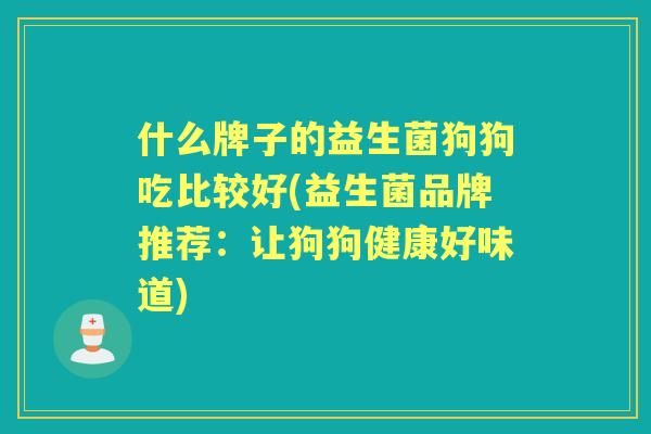 什么牌子的益生菌狗狗吃比较好(益生菌品牌推荐：让狗狗健康好味道)