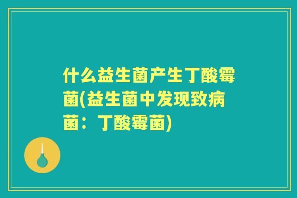 什么益生菌产生丁酸霉菌(益生菌中发现致菌：丁酸霉菌)