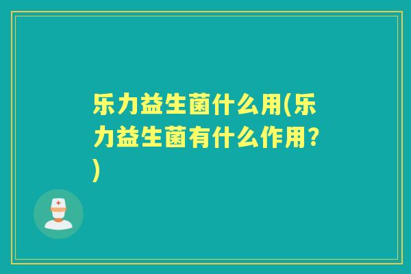 乐力益生菌什么用(乐力益生菌有什么作用？)